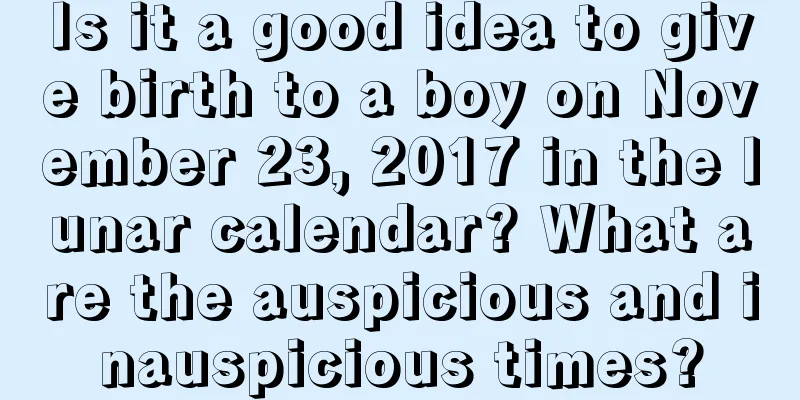 Is it a good idea to give birth to a boy on November 23, 2017 in the lunar calendar? What are the auspicious and inauspicious times?