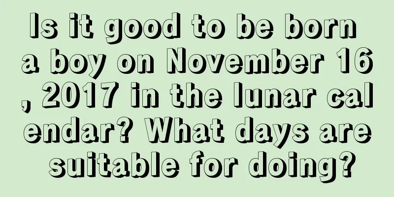Is it good to be born a boy on November 16, 2017 in the lunar calendar? What days are suitable for doing?