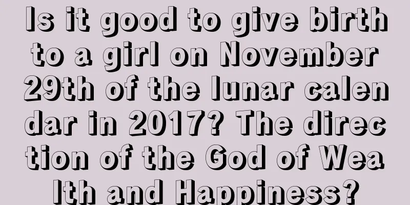 Is it good to give birth to a girl on November 29th of the lunar calendar in 2017? The direction of the God of Wealth and Happiness?