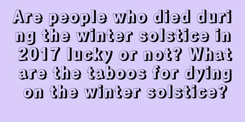 Are people who died during the winter solstice in 2017 lucky or not? What are the taboos for dying on the winter solstice?