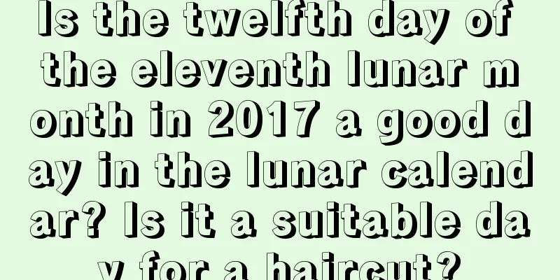 Is the twelfth day of the eleventh lunar month in 2017 a good day in the lunar calendar? Is it a suitable day for a haircut?