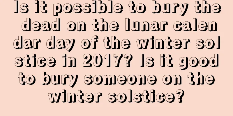 Is it possible to bury the dead on the lunar calendar day of the winter solstice in 2017? Is it good to bury someone on the winter solstice?