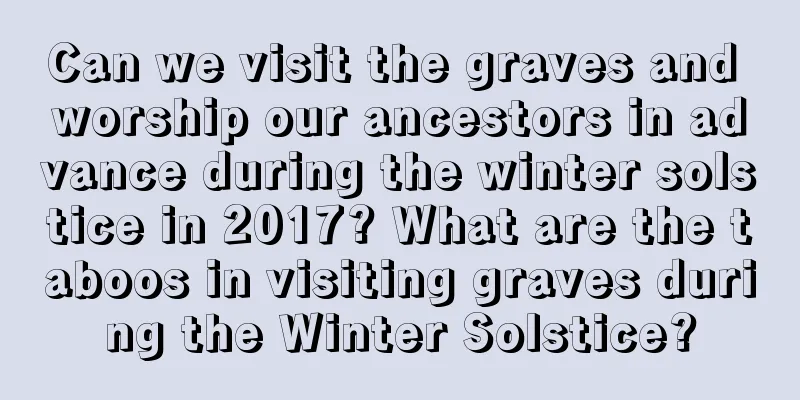 Can we visit the graves and worship our ancestors in advance during the winter solstice in 2017? What are the taboos in visiting graves during the Winter Solstice?