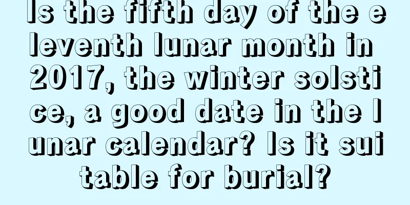Is the fifth day of the eleventh lunar month in 2017, the winter solstice, a good date in the lunar calendar? Is it suitable for burial?