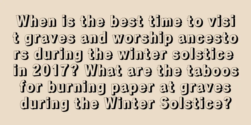 When is the best time to visit graves and worship ancestors during the winter solstice in 2017? What are the taboos for burning paper at graves during the Winter Solstice?
