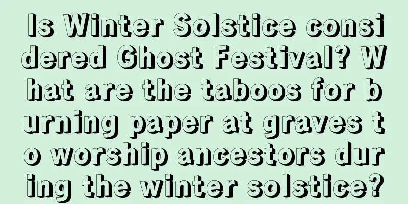 Is Winter Solstice considered Ghost Festival? What are the taboos for burning paper at graves to worship ancestors during the winter solstice?