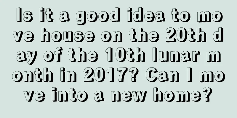 Is it a good idea to move house on the 20th day of the 10th lunar month in 2017? Can I move into a new home?