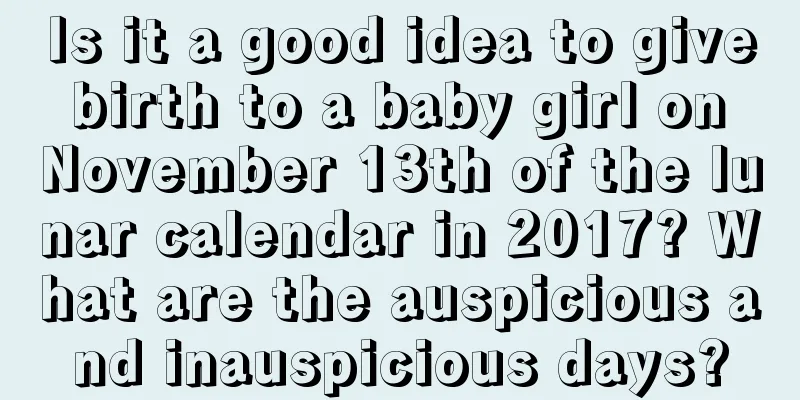 Is it a good idea to give birth to a baby girl on November 13th of the lunar calendar in 2017? What are the auspicious and inauspicious days?