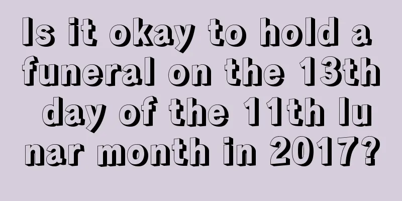 Is it okay to hold a funeral on the 13th day of the 11th lunar month in 2017?