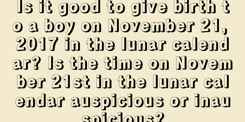 Is it good to give birth to a boy on November 21, 2017 in the lunar calendar? Is the time on November 21st in the lunar calendar auspicious or inauspicious?