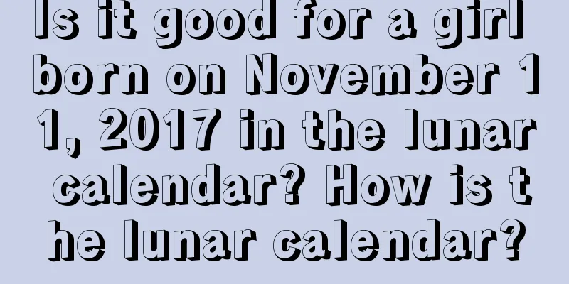 Is it good for a girl born on November 11, 2017 in the lunar calendar? How is the lunar calendar?