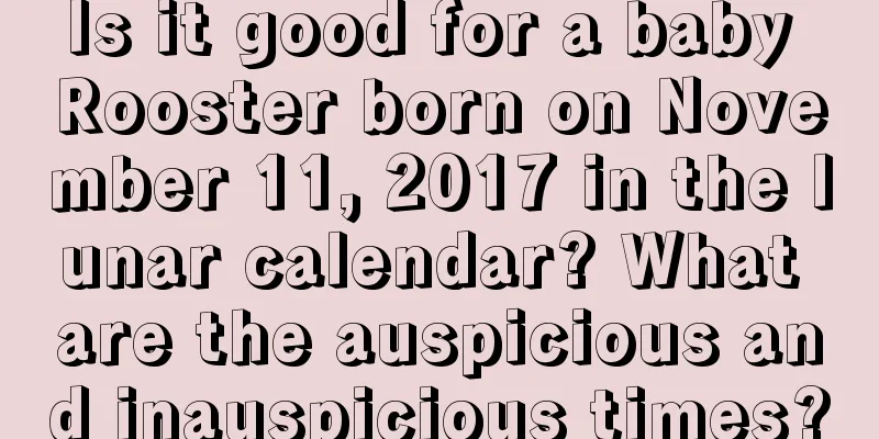 Is it good for a baby Rooster born on November 11, 2017 in the lunar calendar? What are the auspicious and inauspicious times?
