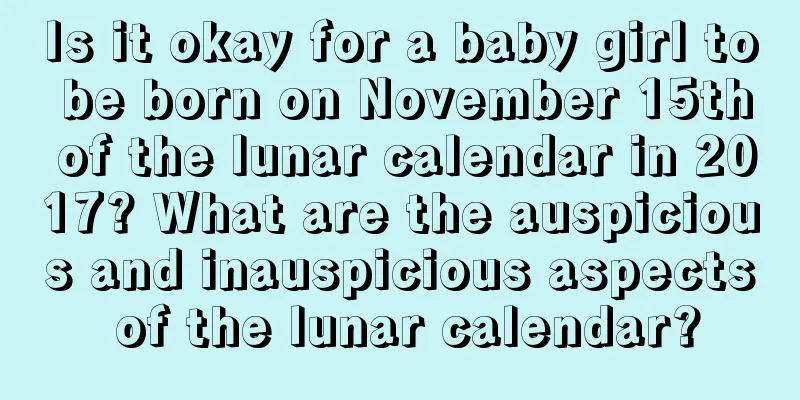 Is it okay for a baby girl to be born on November 15th of the lunar calendar in 2017? What are the auspicious and inauspicious aspects of the lunar calendar?