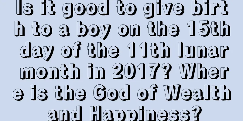 Is it good to give birth to a boy on the 15th day of the 11th lunar month in 2017? Where is the God of Wealth and Happiness?