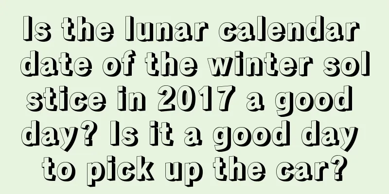 Is the lunar calendar date of the winter solstice in 2017 a good day? Is it a good day to pick up the car?