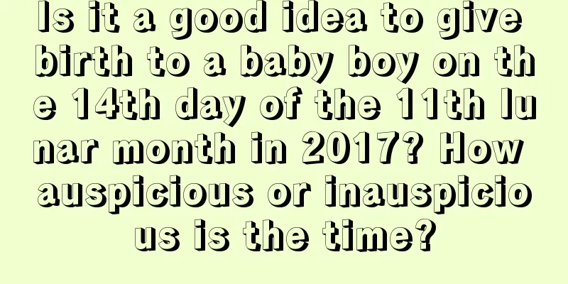 Is it a good idea to give birth to a baby boy on the 14th day of the 11th lunar month in 2017? How auspicious or inauspicious is the time?