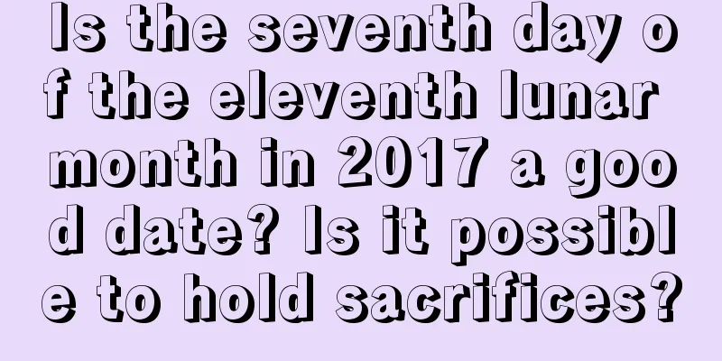Is the seventh day of the eleventh lunar month in 2017 a good date? Is it possible to hold sacrifices?