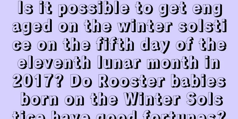 Is it possible to get engaged on the winter solstice on the fifth day of the eleventh lunar month in 2017? Do Rooster babies born on the Winter Solstice have good fortunes?
