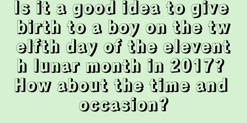 Is it a good idea to give birth to a boy on the twelfth day of the eleventh lunar month in 2017? How about the time and occasion?