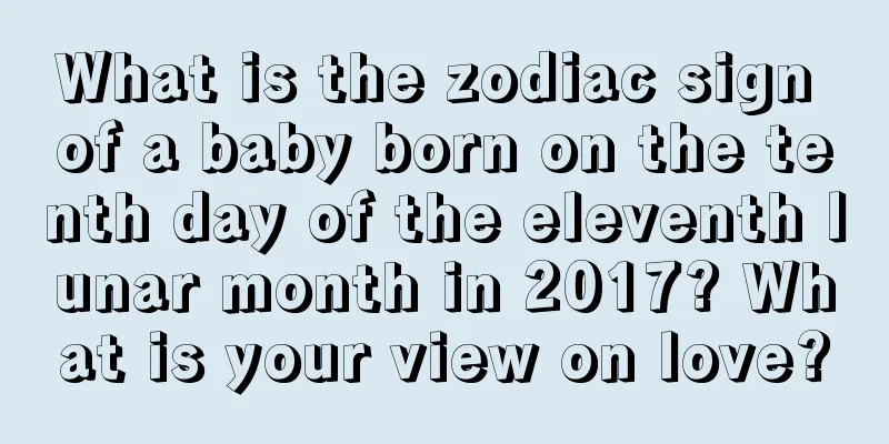 What is the zodiac sign of a baby born on the tenth day of the eleventh lunar month in 2017? What is your view on love?