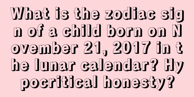 What is the zodiac sign of a child born on November 21, 2017 in the lunar calendar? Hypocritical honesty?