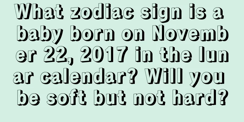 What zodiac sign is a baby born on November 22, 2017 in the lunar calendar? Will you be soft but not hard?