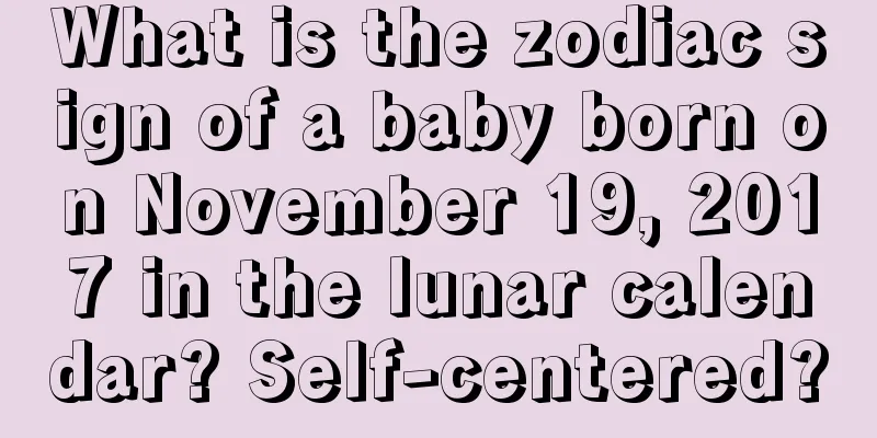 What is the zodiac sign of a baby born on November 19, 2017 in the lunar calendar? Self-centered?