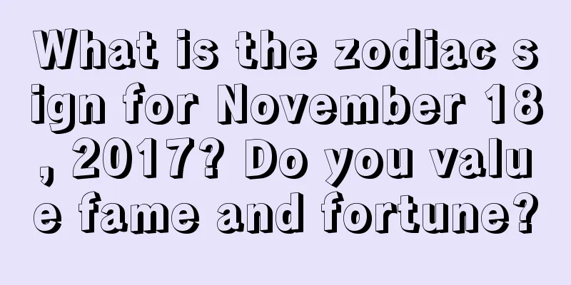 What is the zodiac sign for November 18, 2017? Do you value fame and fortune?