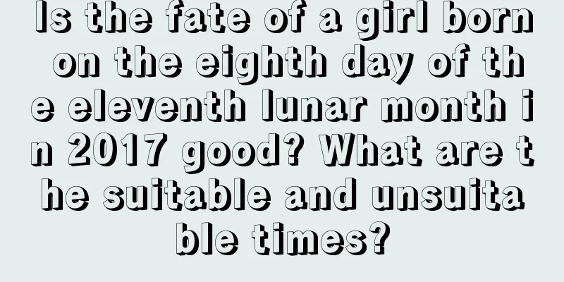 Is the fate of a girl born on the eighth day of the eleventh lunar month in 2017 good? What are the suitable and unsuitable times?