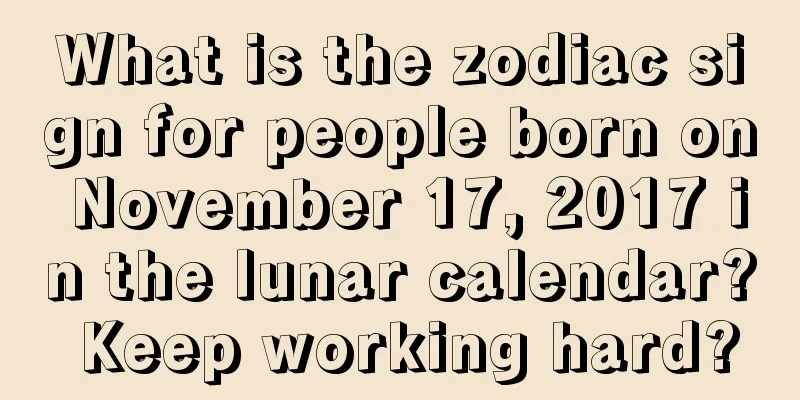 What is the zodiac sign for people born on November 17, 2017 in the lunar calendar? Keep working hard?
