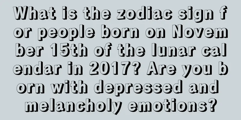 What is the zodiac sign for people born on November 15th of the lunar calendar in 2017? Are you born with depressed and melancholy emotions?