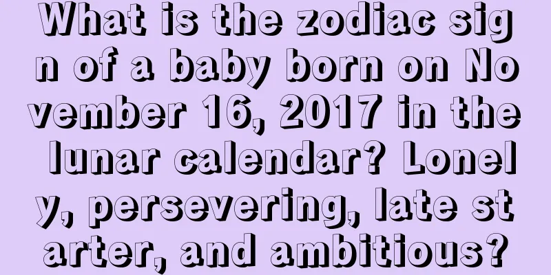 What is the zodiac sign of a baby born on November 16, 2017 in the lunar calendar? Lonely, persevering, late starter, and ambitious?