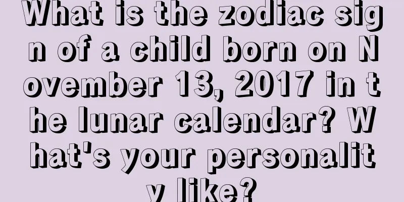 What is the zodiac sign of a child born on November 13, 2017 in the lunar calendar? What's your personality like?