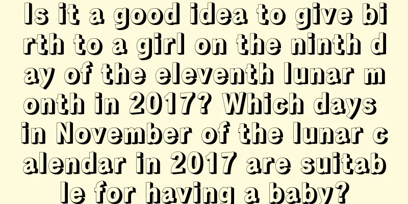 Is it a good idea to give birth to a girl on the ninth day of the eleventh lunar month in 2017? Which days in November of the lunar calendar in 2017 are suitable for having a baby?