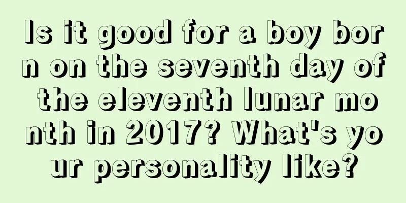 Is it good for a boy born on the seventh day of the eleventh lunar month in 2017? What's your personality like?