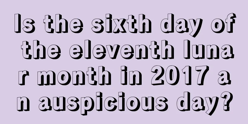 Is the sixth day of the eleventh lunar month in 2017 an auspicious day?