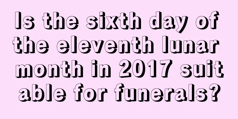 Is the sixth day of the eleventh lunar month in 2017 suitable for funerals?