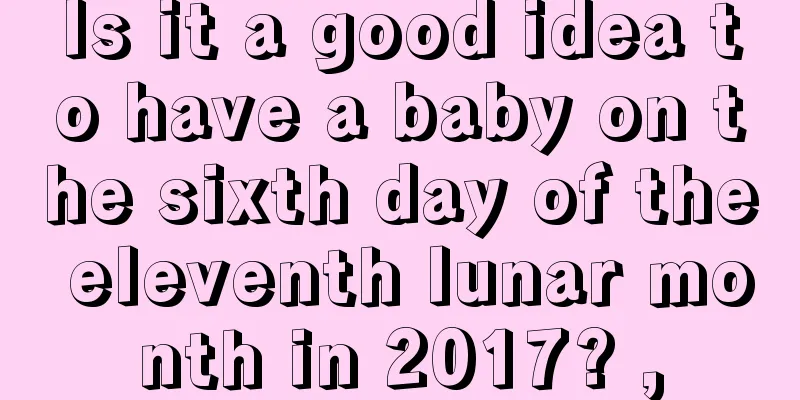Is it a good idea to have a baby on the sixth day of the eleventh lunar month in 2017? ,