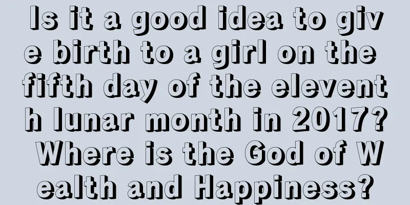 Is it a good idea to give birth to a girl on the fifth day of the eleventh lunar month in 2017? Where is the God of Wealth and Happiness?