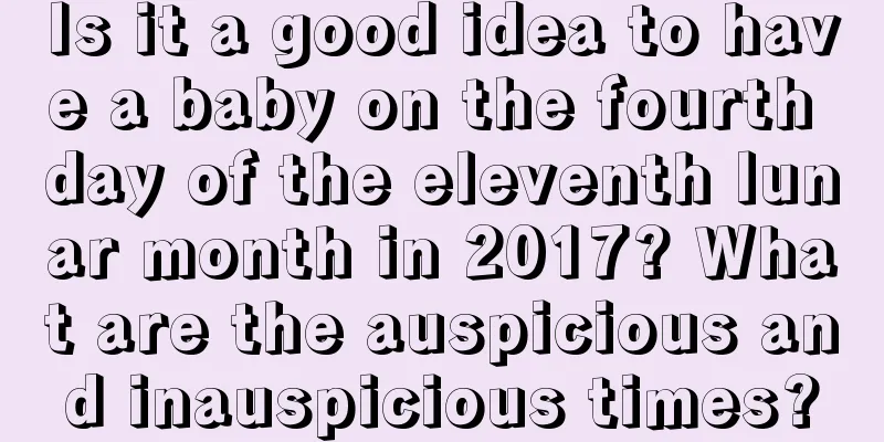 Is it a good idea to have a baby on the fourth day of the eleventh lunar month in 2017? What are the auspicious and inauspicious times?
