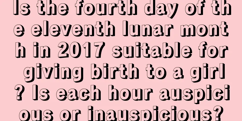 Is the fourth day of the eleventh lunar month in 2017 suitable for giving birth to a girl? Is each hour auspicious or inauspicious?