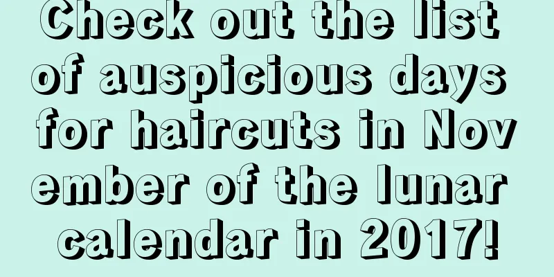 Check out the list of auspicious days for haircuts in November of the lunar calendar in 2017!