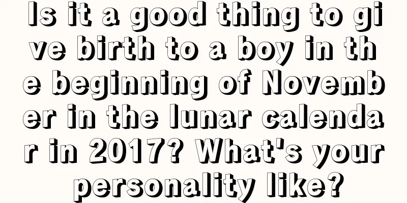 Is it a good thing to give birth to a boy in the beginning of November in the lunar calendar in 2017? What's your personality like?