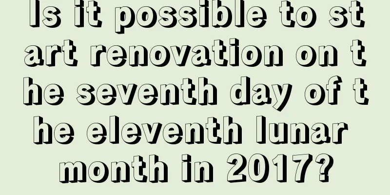 Is it possible to start renovation on the seventh day of the eleventh lunar month in 2017?