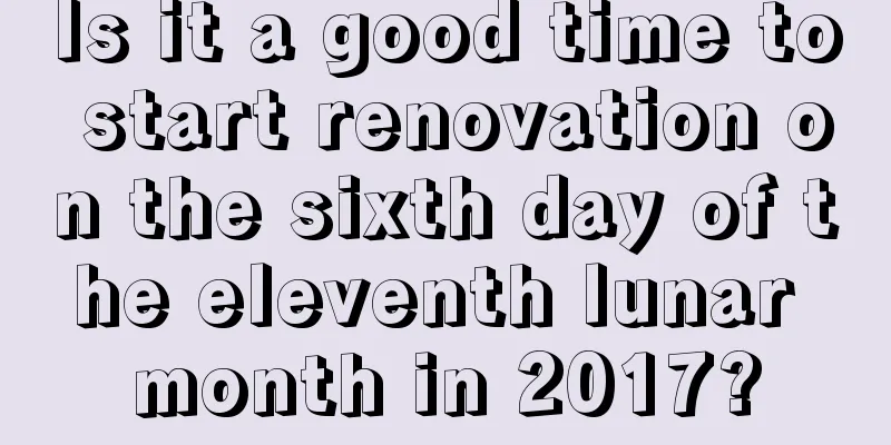 Is it a good time to start renovation on the sixth day of the eleventh lunar month in 2017?