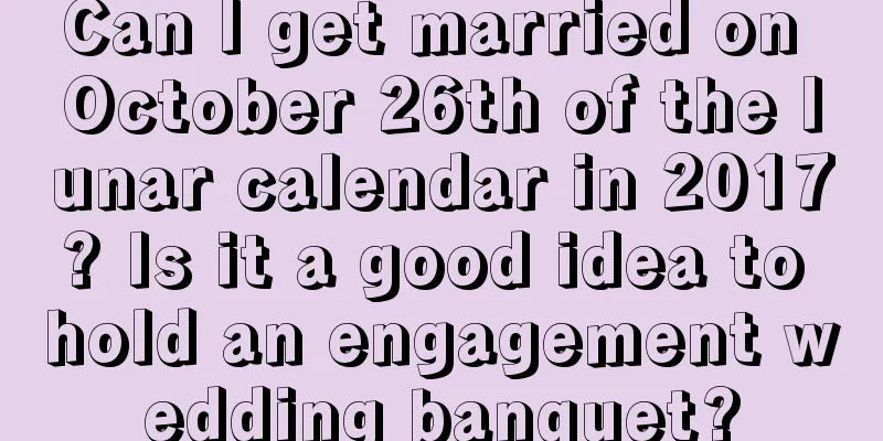 Can I get married on October 26th of the lunar calendar in 2017? Is it a good idea to hold an engagement wedding banquet?