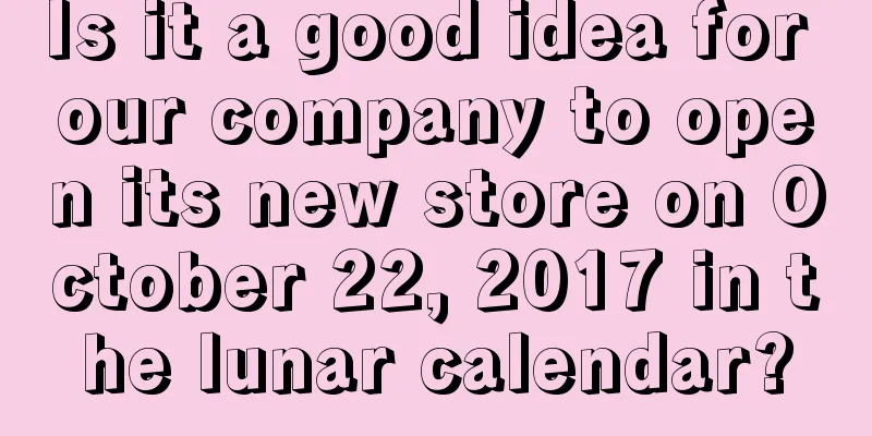 Is it a good idea for our company to open its new store on October 22, 2017 in the lunar calendar?