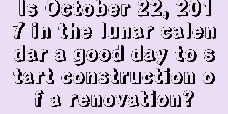 Is October 22, 2017 in the lunar calendar a good day to start construction of a renovation?