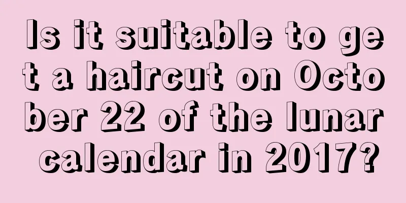 Is it suitable to get a haircut on October 22 of the lunar calendar in 2017?