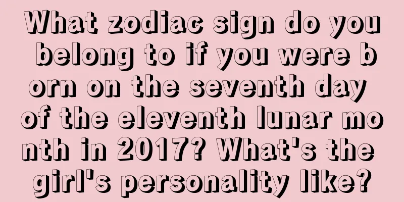 What zodiac sign do you belong to if you were born on the seventh day of the eleventh lunar month in 2017? What's the girl's personality like?